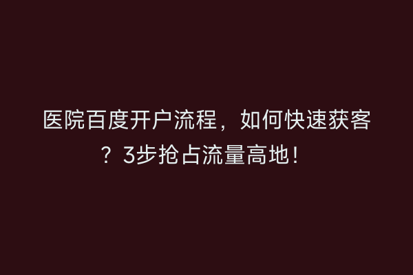 医院百度开户流程,如何快速获客?3步抢占流量高地!