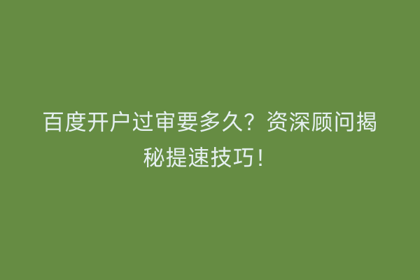 百度开户过审要多久？资深顾问揭秘提速技巧！