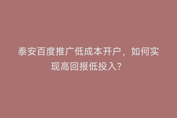 泰安百度推广低成本开户，如何实现高回报低投入？