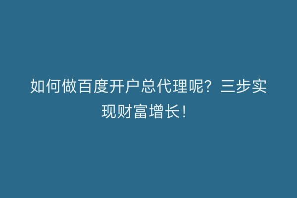 如何做百度开户总代理呢？三步实现财富增长！
