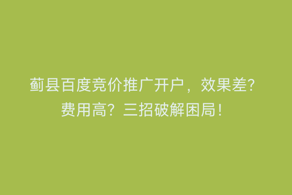 蓟县百度竞价推广开户，效果差？费用高？三招破解困局！