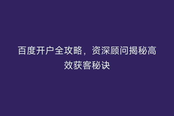 百度开户全攻略，资深顾问揭秘高效获客秘诀