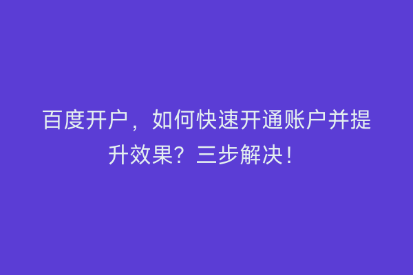 百度开户，如何快速开通账户并提升效果？三步解决！