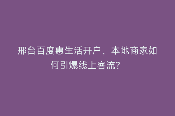 邢台百度惠生活开户，本地商家如何引爆线上客流？