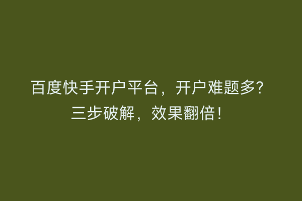 百度快手开户平台，开户难题多？三步破解，效果翻倍！