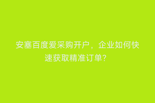 安塞百度爱采购开户，企业如何快速获取精准订单？