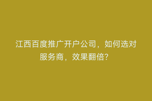 江西百度推广开户公司，如何选对服务商，效果翻倍？