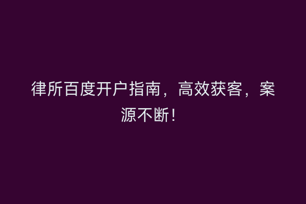 律所百度开户指南，高效获客，案源不断！