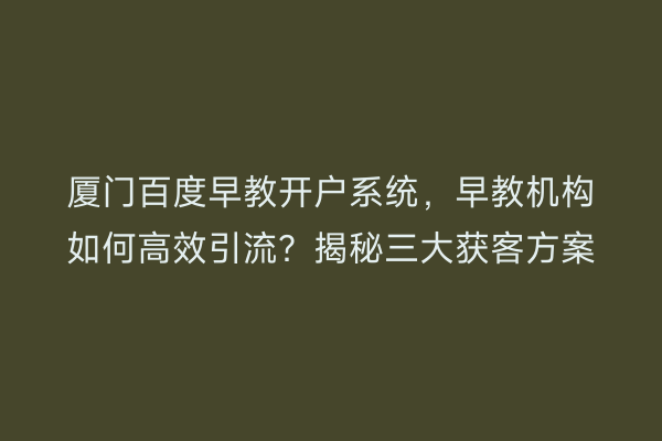 厦门百度早教开户系统,早教机构如何高效引流?揭秘三大获客方案