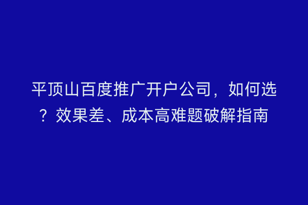 平顶山百度推广开户公司，如何选？效果差、成本高难题破解指南