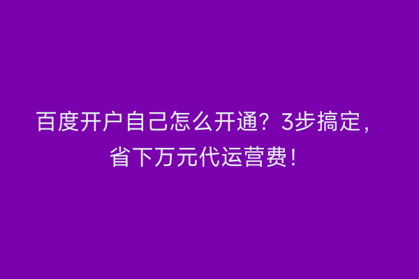 百度开户自己怎么开通？3步搞定，省下万元代运营费！
