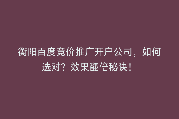 衡阳百度竞价推广开户公司，如何选对？效果翻倍秘诀！