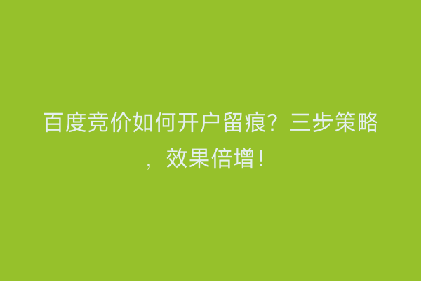 百度竞价如何开户留痕？三步策略，效果倍增！