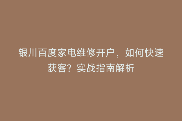 银川百度家电维修开户,如何快速获客?实战指南解析