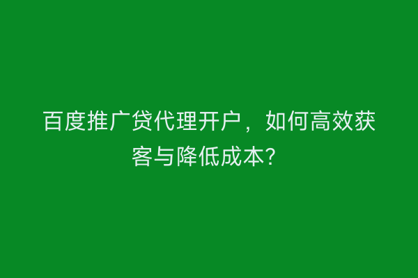 百度推广贷代理开户，如何高效获客与降低成本？