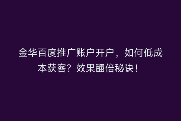 金华百度推广账户开户，如何低成本获客？效果翻倍秘诀！