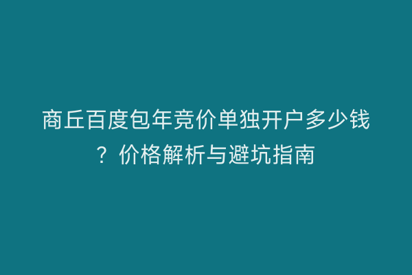 商丘百度包年竞价单独开户多少钱？价格解析与避坑指南