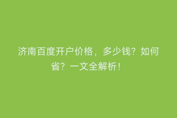 济南百度开户价格，多少钱？如何省？一文全解析！