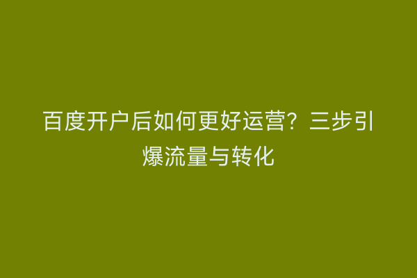 百度开户后如何更好运营?三步引爆流量与转化