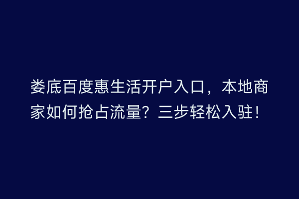 娄底百度惠生活开户入口,本地商家如何抢占流量?三步轻松入驻!