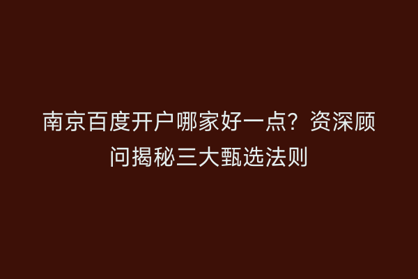 南京百度开户哪家好一点？资深顾问揭秘三大甄选法则