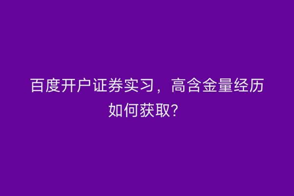 百度开户证券实习，高含金量经历如何获取？