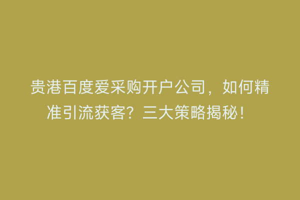 贵港百度爱采购开户公司,如何精准引流获客?三大策略揭秘!