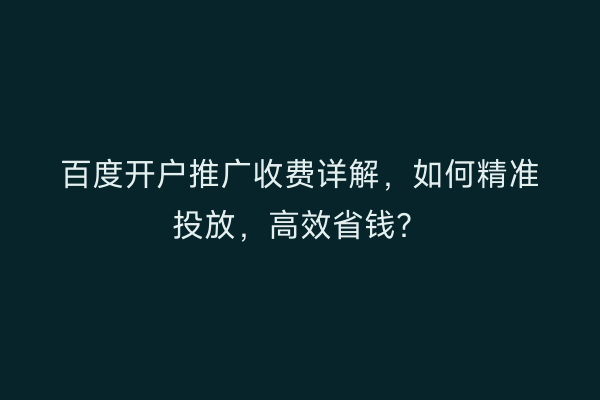百度开户推广收费详解，如何精准投放，高效省钱？