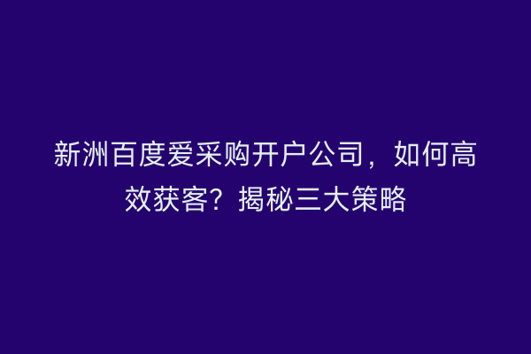 新洲百度爱采购开户公司，如何高效获客？揭秘三大策略