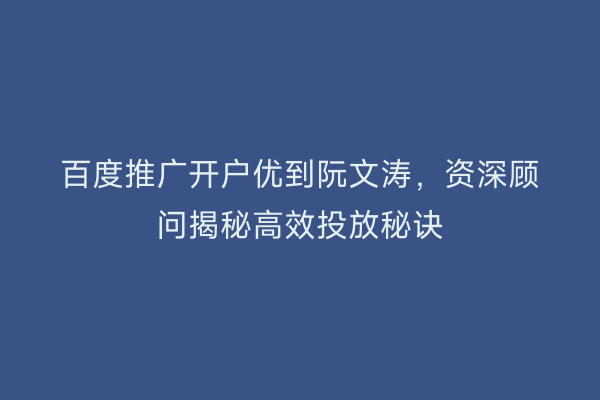百度推广开户优到阮文涛，资深顾问揭秘高效投放秘诀