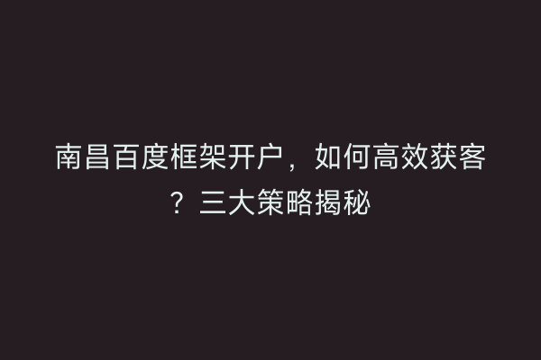 南昌百度框架开户,如何高效获客?三大策略揭秘