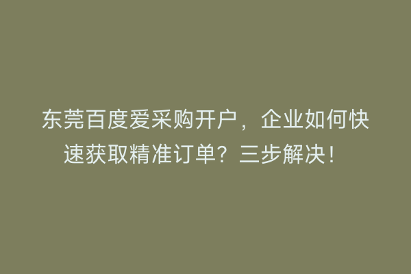东莞百度爱采购开户，企业如何快速获取精准订单？三步解决！