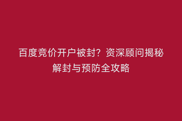 百度竞价开户被封？资深顾问揭秘解封与预防全攻略