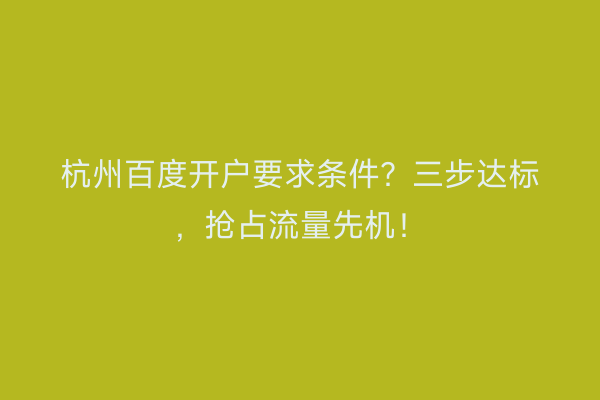 杭州百度开户要求条件？三步达标，抢占流量先机！