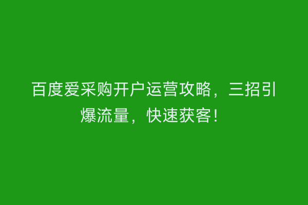 百度爱采购开户运营攻略，三招引爆流量，快速获客！