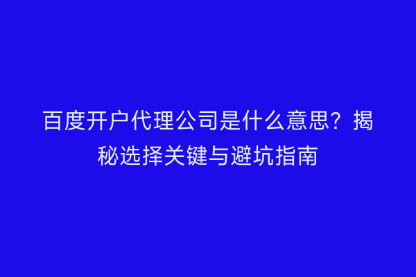 百度开户代理公司是什么意思？揭秘选择关键与避坑指南