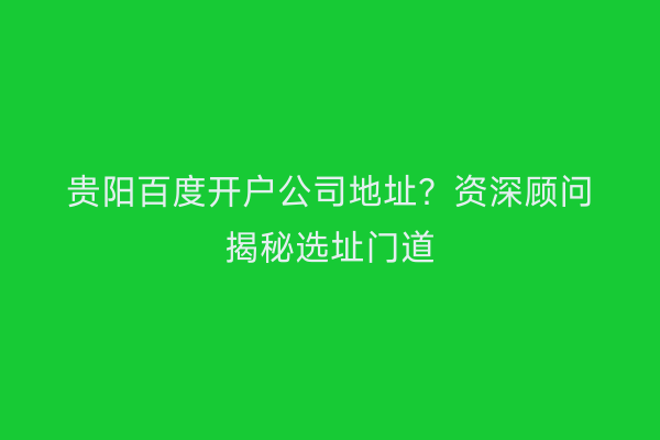 贵阳百度开户公司地址？资深顾问揭秘选址门道