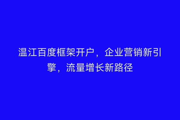 温江百度框架开户，企业营销新引擎，流量增长新路径