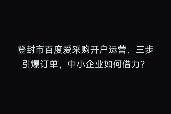 登封市百度爱采购开户运营，三步引爆订单，中小企业如何借力？
