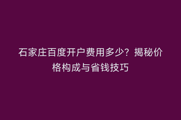 石家庄百度开户费用多少？揭秘价格构成与省钱技巧