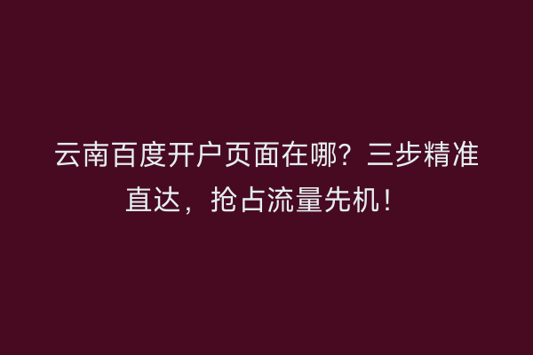云南百度开户页面在哪？三步精准直达，抢占流量先机！