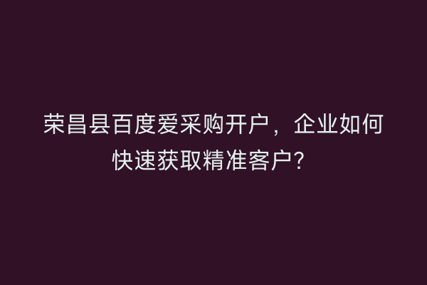 荣昌县百度爱采购开户，企业如何快速获取精准客户？