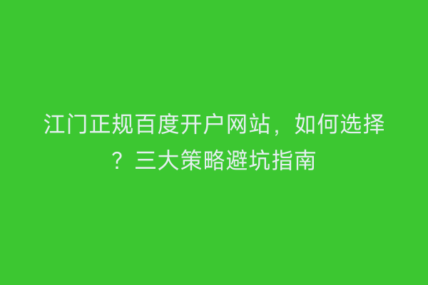 江门正规百度开户网站，如何选择？三大策略避坑指南