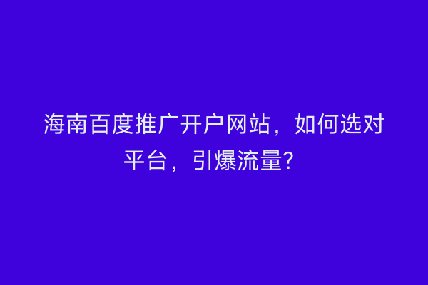 海南百度推广开户网站,如何选对平台,引爆流量?