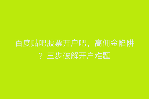 百度贴吧股票开户吧，高佣金陷阱？三步破解开户难题