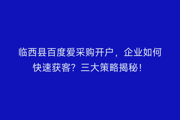 临西县百度爱采购开户，企业如何快速获客？三大策略揭秘！