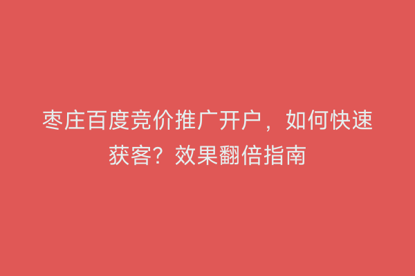 枣庄百度竞价推广开户,如何快速获客?效果翻倍指南