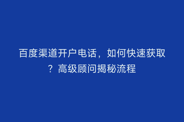 百度渠道开户电话，如何快速获取？高级顾问揭秘流程