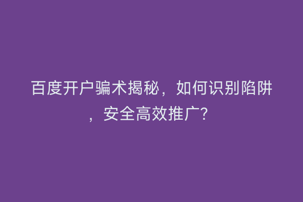 百度开户骗术揭秘，如何识别陷阱，安全高效推广？