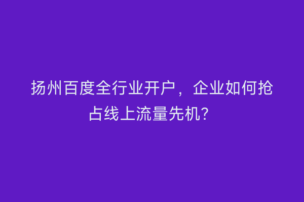扬州百度全行业开户，企业如何抢占线上流量先机？